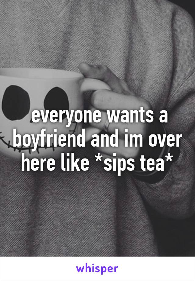  everyone wants a boyfriend and im over here like *sips tea*