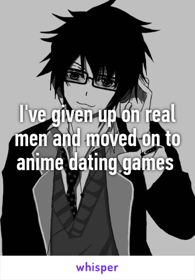 I've given up on real men and moved on to anime dating games 