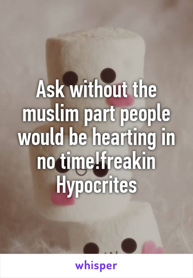 Ask without the muslim part people would be hearting in no time!freakin Hypocrites