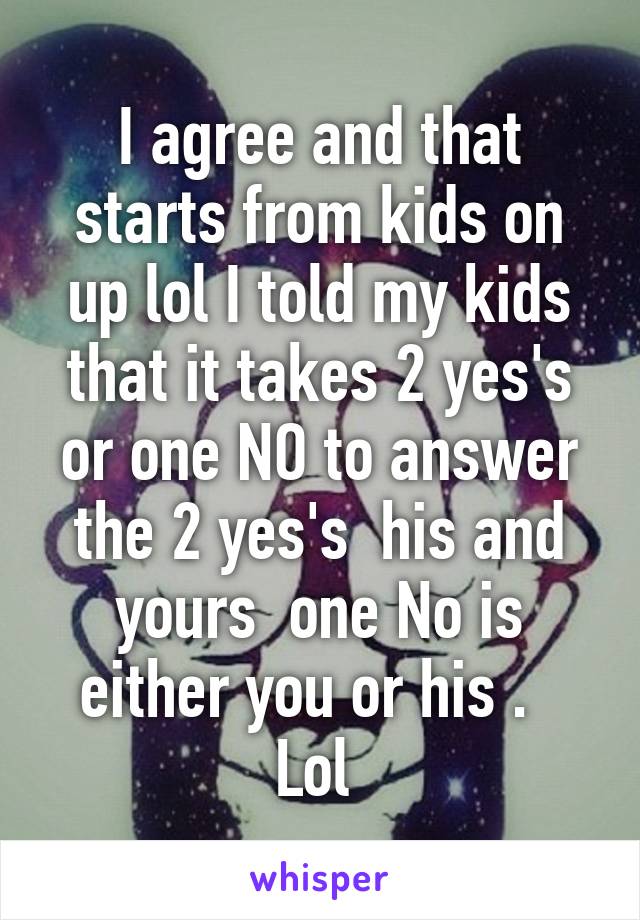 I agree and that starts from kids on up lol I told my kids that it takes 2 yes's or one NO to answer the 2 yes's  his and yours  one No is either you or his .   Lol 