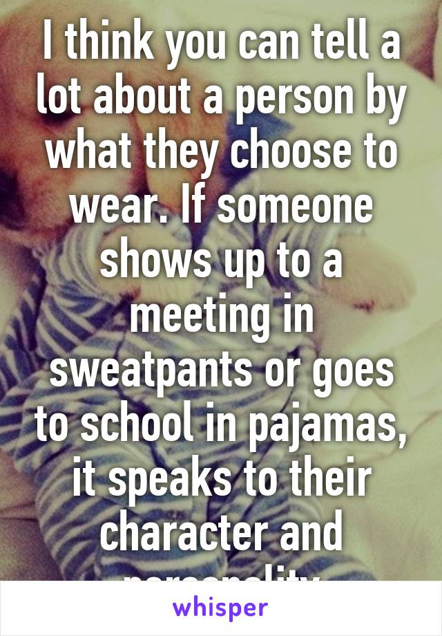 I think you can tell a lot about a person by what they choose to wear. If someone shows up to a meeting in sweatpants or goes to school in pajamas, it speaks to their character and personality