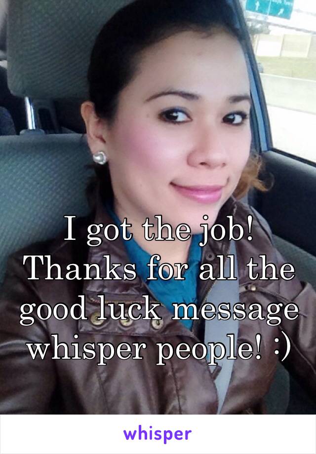 I got the job! Thanks for all the good luck message whisper people! :)