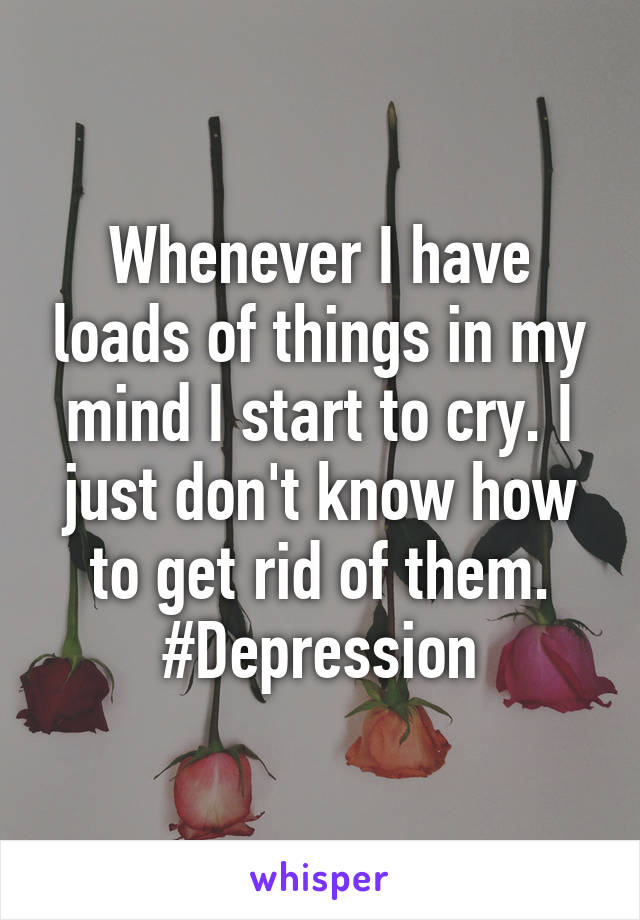 Whenever I have loads of things in my mind I start to cry. I just don't know how to get rid of them.
#Depression