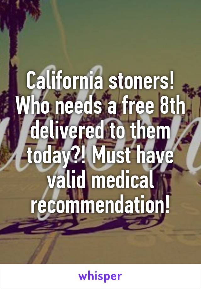 California stoners! Who needs a free 8th delivered to them today?! Must have valid medical recommendation!