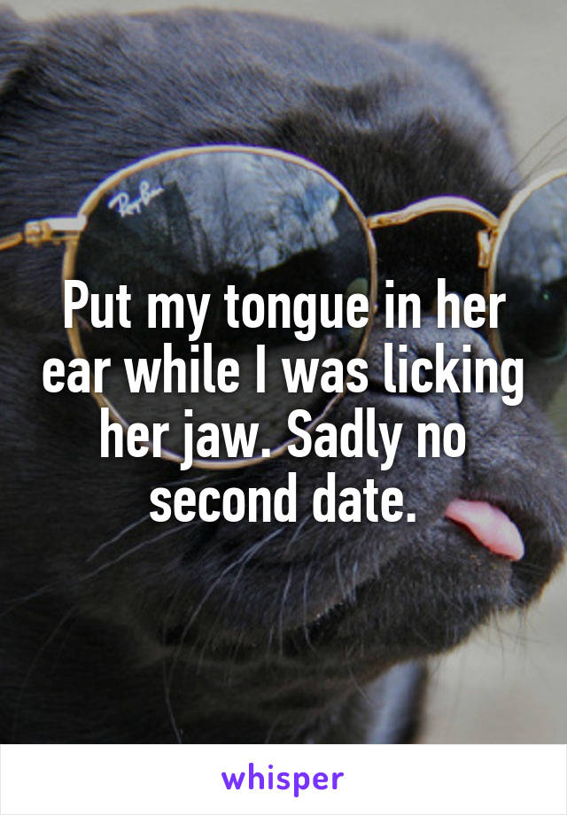 Put my tongue in her ear while I was licking her jaw. Sadly no second date.