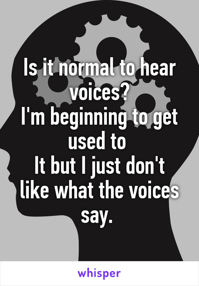 Is it normal to hear voices?
I'm beginning to get used to 
It but I just don't like what the voices say. 