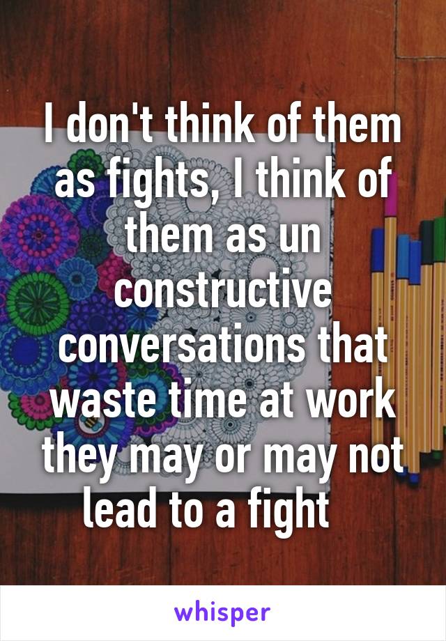 I don't think of them as fights, I think of them as un constructive conversations that waste time at work they may or may not lead to a fight   