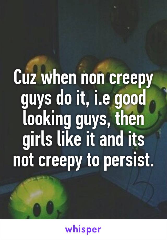 Cuz when non creepy guys do it, i.e good looking guys, then girls like it and its not creepy to persist.