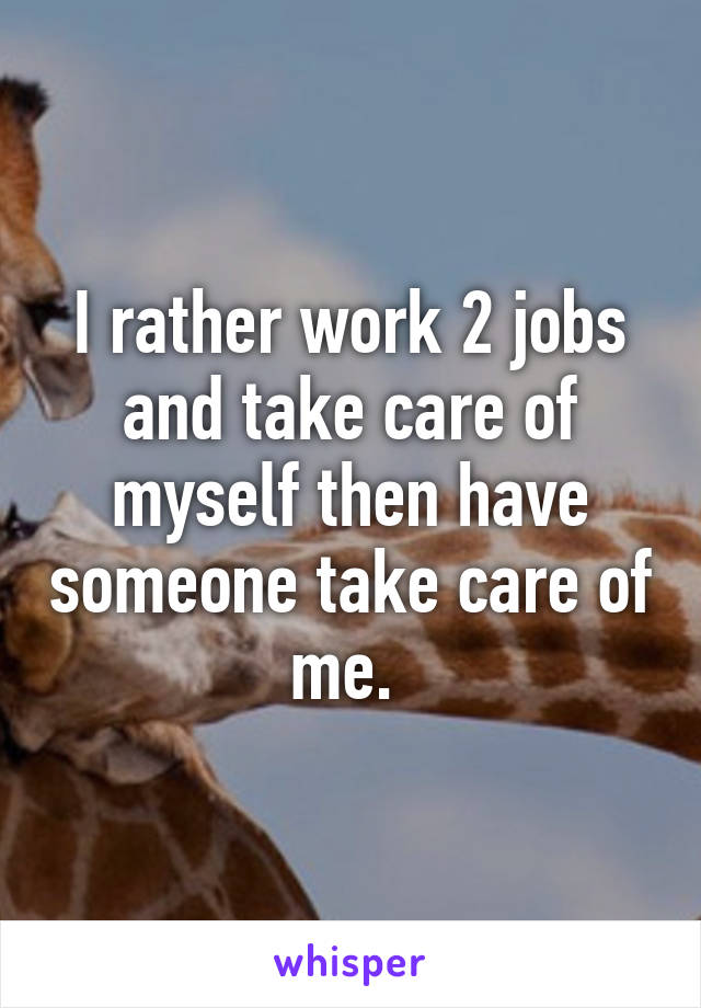 I rather work 2 jobs and take care of myself then have someone take care of me. 