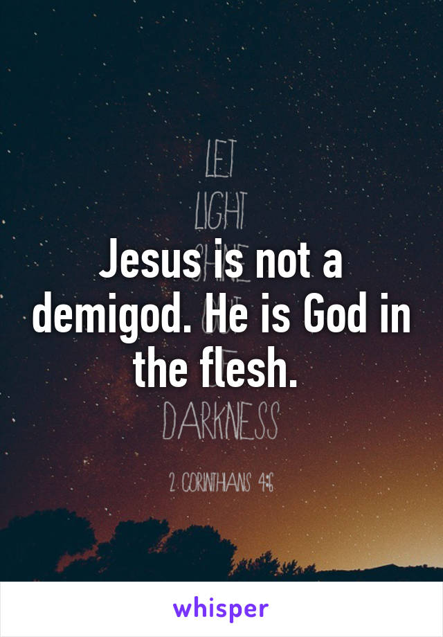 Jesus is not a demigod. He is God in the flesh. 