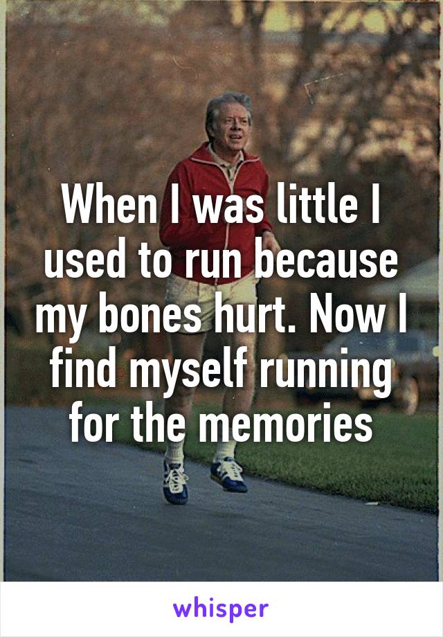 When I was little I used to run because my bones hurt. Now I find myself running for the memories