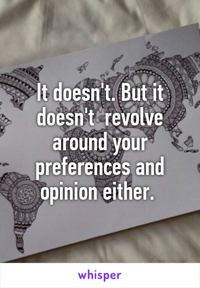 It doesn't. But it doesn't  revolve around your preferences and opinion either. 