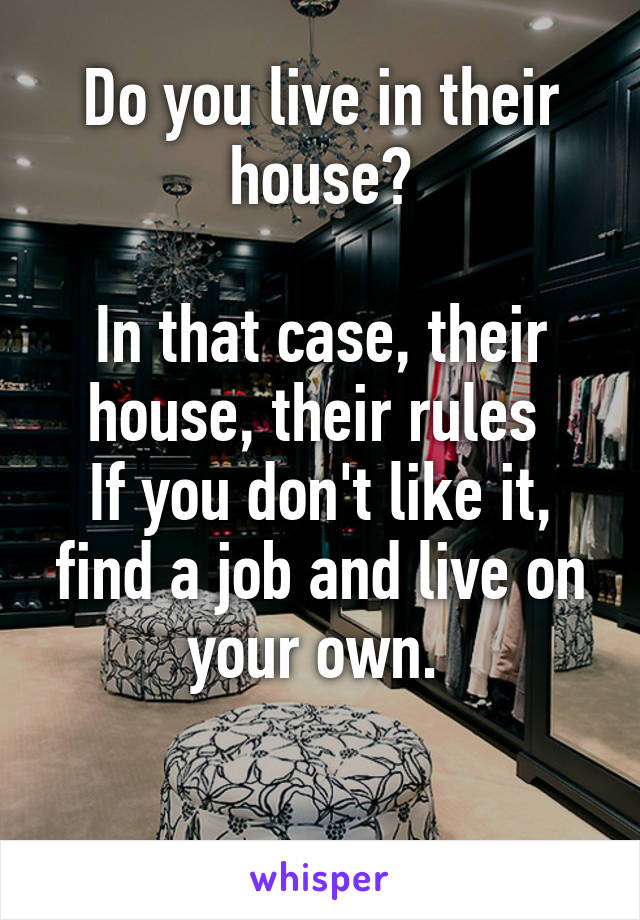 Do you live in their house?

In that case, their house, their rules 
If you don't like it, find a job and live on your own. 

