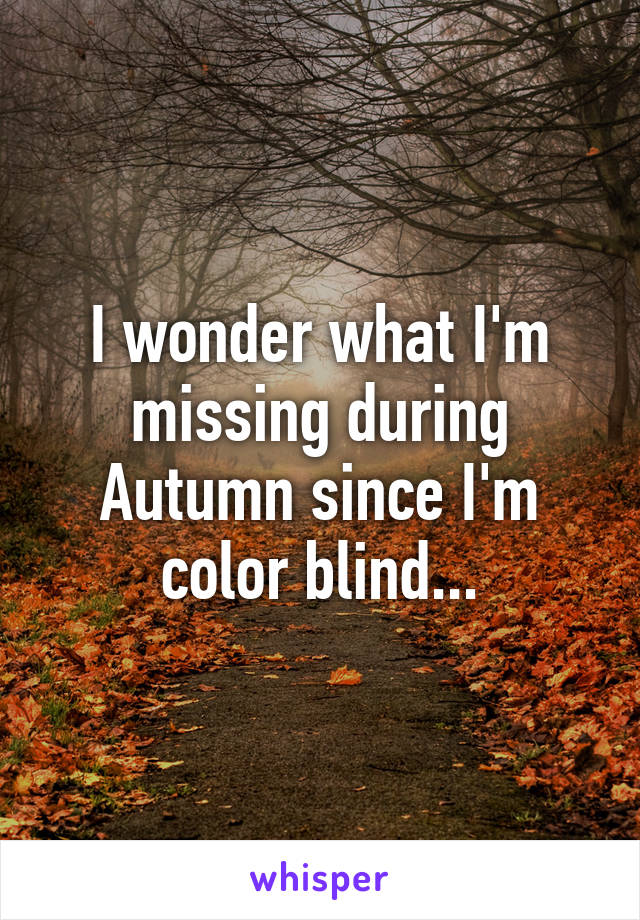 I wonder what I'm missing during Autumn since I'm color blind...