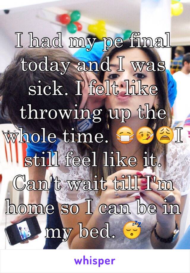 I had my pe final today and I was sick. I felt like throwing up the whole time. 😷🤒😩I still feel like it. Can't wait till I'm home so I can be in my bed. 😴