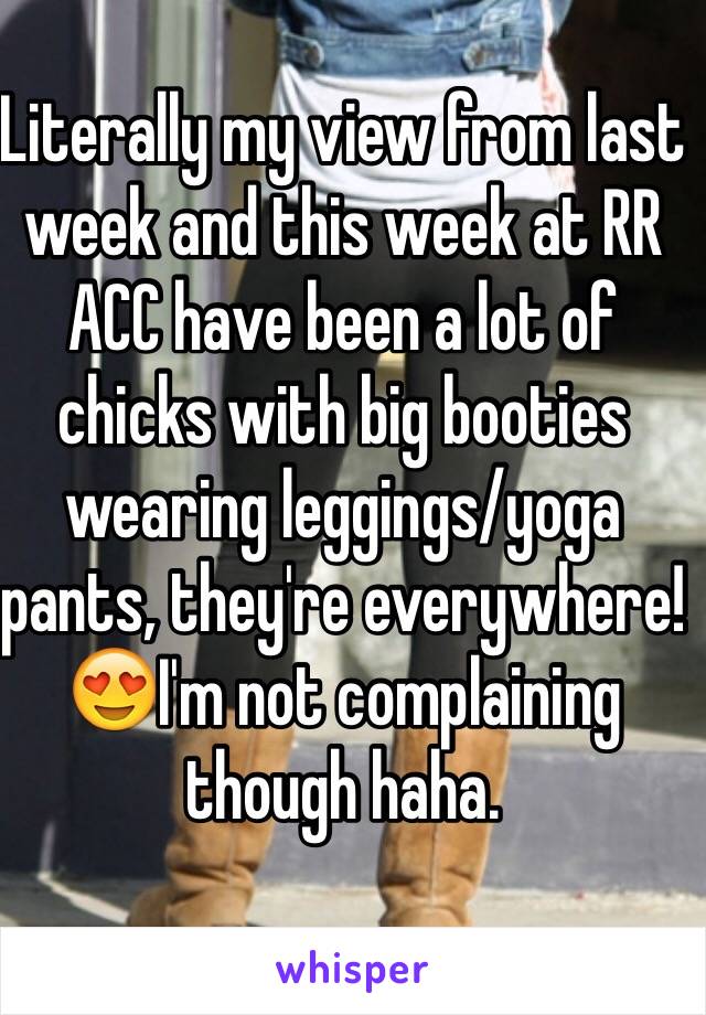 Literally my view from last week and this week at RR ACC have been a lot of chicks with big booties wearing leggings/yoga pants, they're everywhere!😍I'm not complaining though haha.