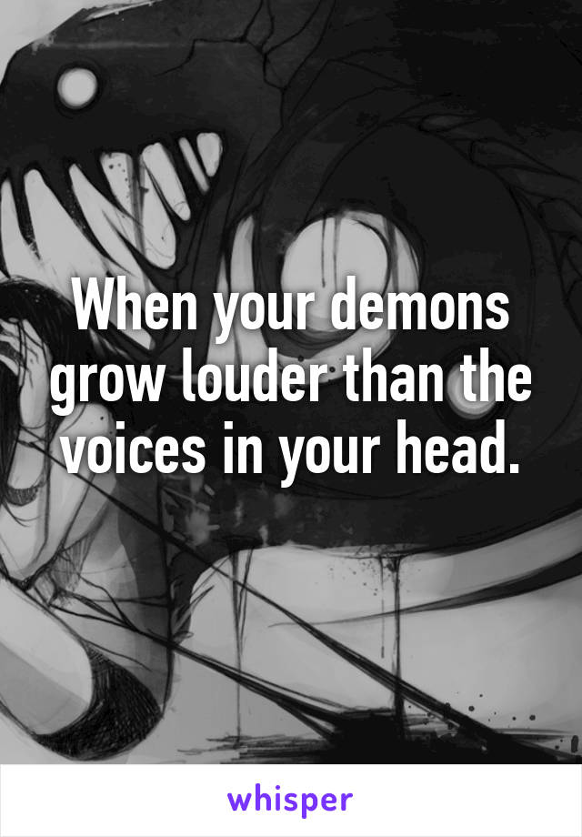 When your demons grow louder than the voices in your head.
