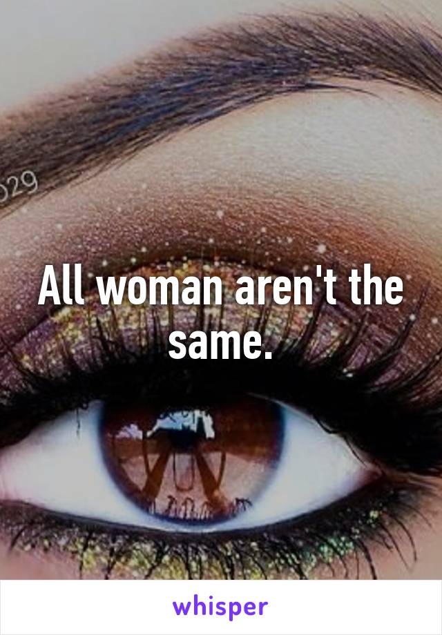 All woman aren't the same.