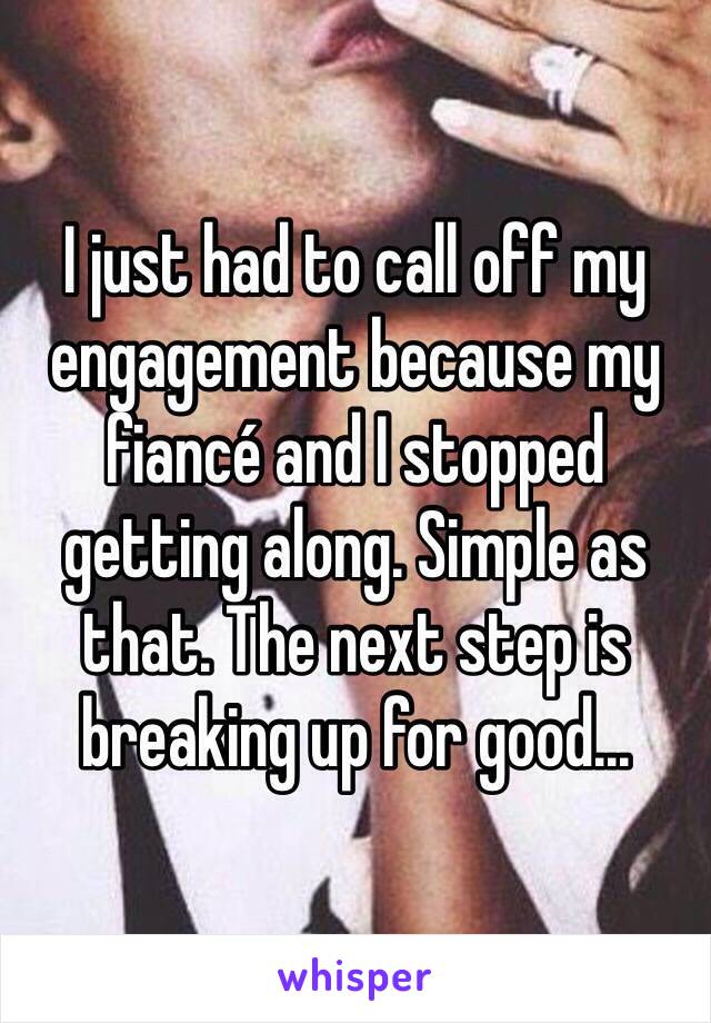 I just had to call off my engagement because my fiancé and I stopped getting along. Simple as that. The next step is breaking up for good...