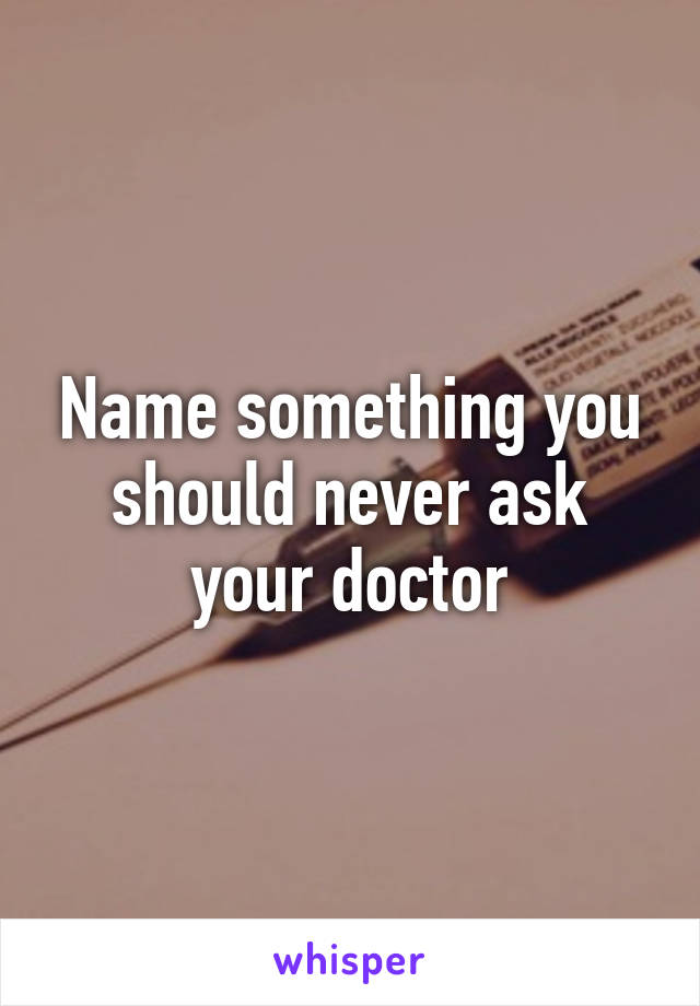 Name something you should never ask your doctor