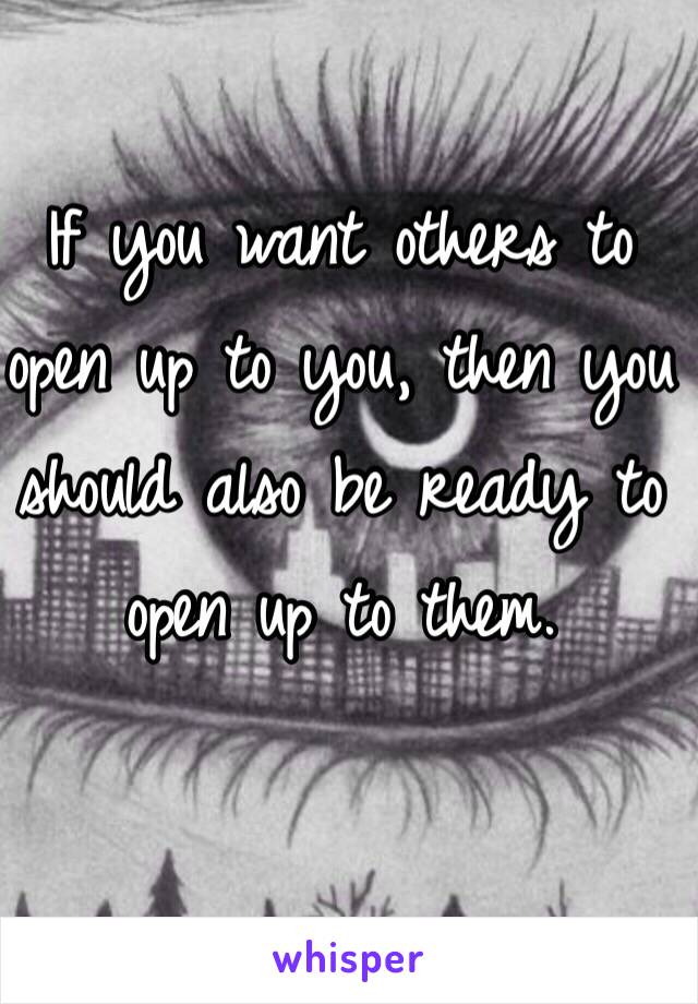 If you want others to open up to you, then you should also be ready to open up to them.
