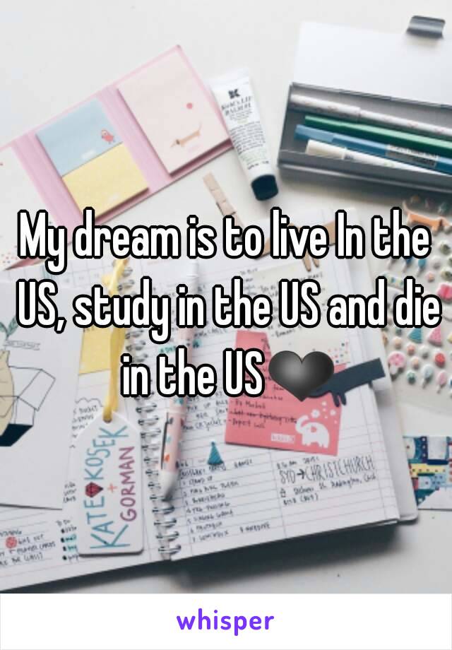 My dream is to live In the US, study in the US and die in the US❤