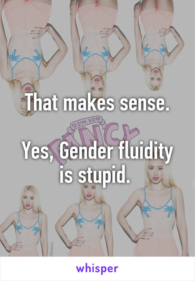 That makes sense.

Yes, Gender fluidity is stupid. 