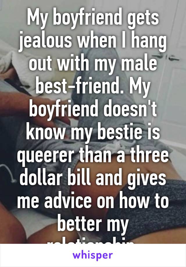 My boyfriend gets jealous when I hang out with my male best-friend. My boyfriend doesn't know my bestie is queerer than a three dollar bill and gives me advice on how to better my relationship.