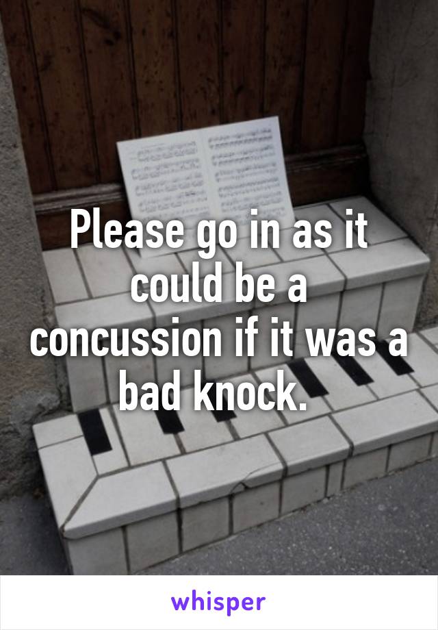 Please go in as it could be a concussion if it was a bad knock. 