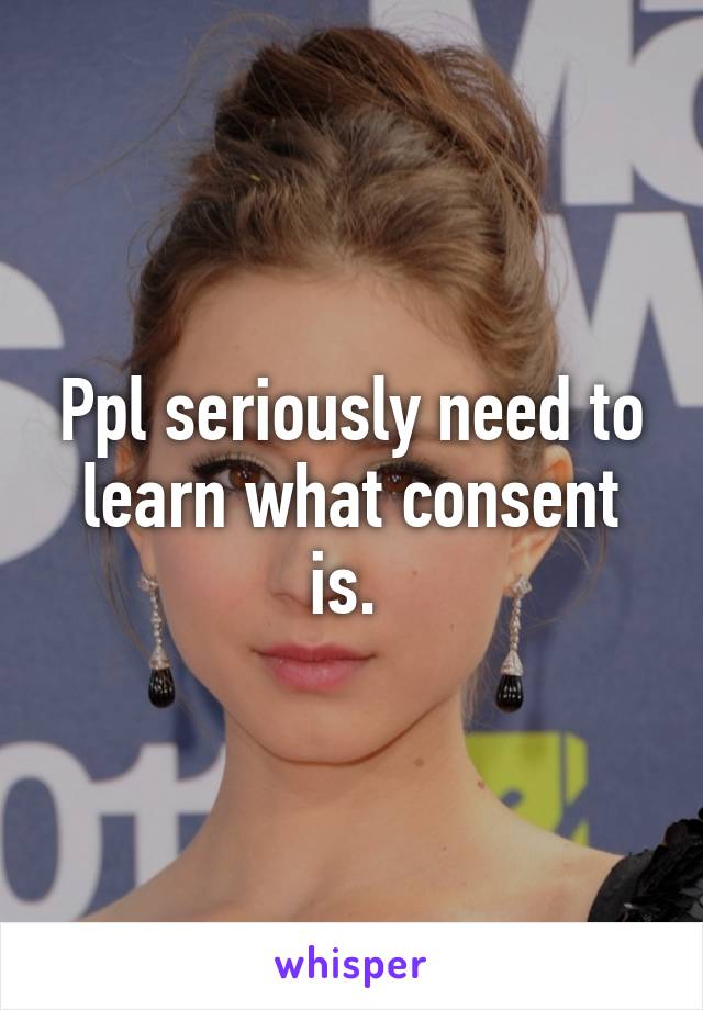 Ppl seriously need to learn what consent is. 