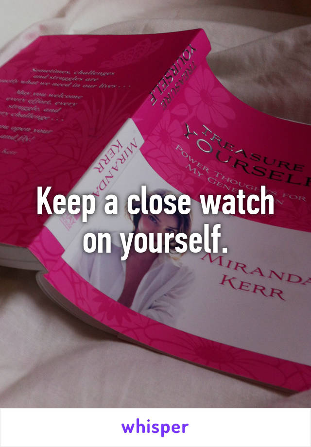 Keep a close watch on yourself.