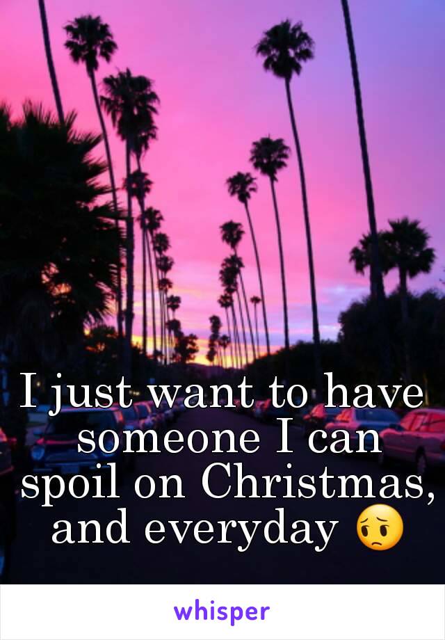 I just want to have someone I can spoil on Christmas, and everyday 😔