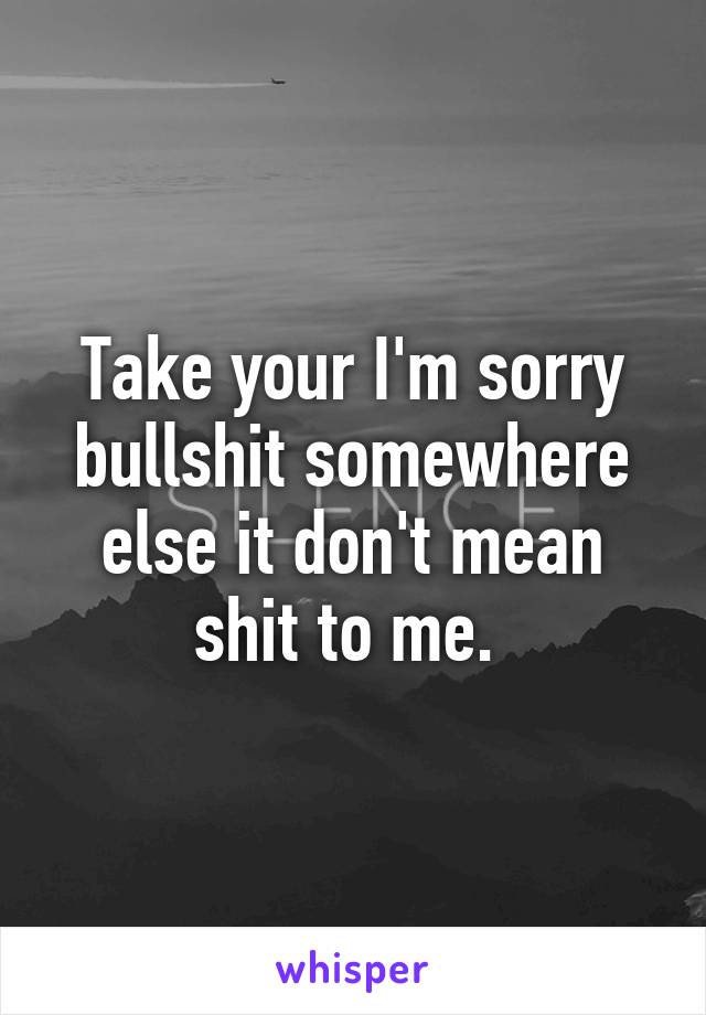 Take your I'm sorry bullshit somewhere else it don't mean shit to me. 