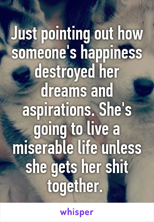 Just pointing out how someone's happiness destroyed her dreams and aspirations. She's going to live a miserable life unless she gets her shit together. 