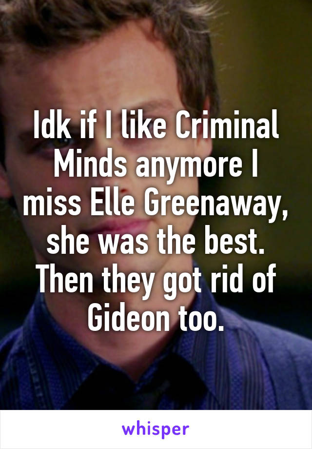 Idk if I like Criminal Minds anymore I miss Elle Greenaway, she was the best. Then they got rid of Gideon too.