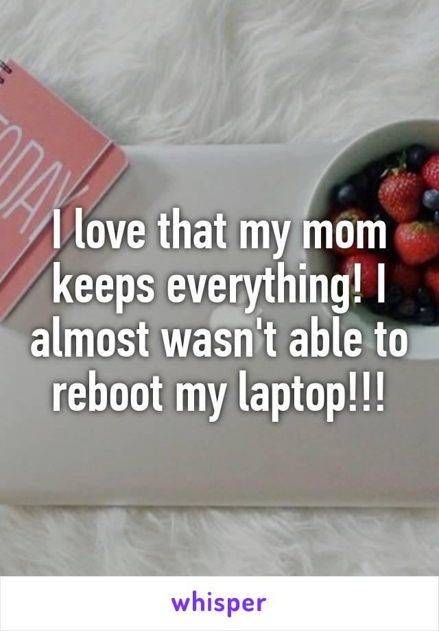 I love that my mom keeps everything! I almost wasn't able to reboot my laptop!!!