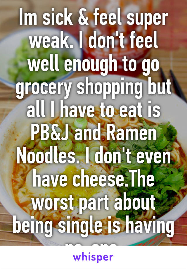 Im sick & feel super weak. I don't feel well enough to go grocery shopping but all I have to eat is PB&J and Ramen Noodles. I don't even have cheese.The worst part about being single is having no-one.