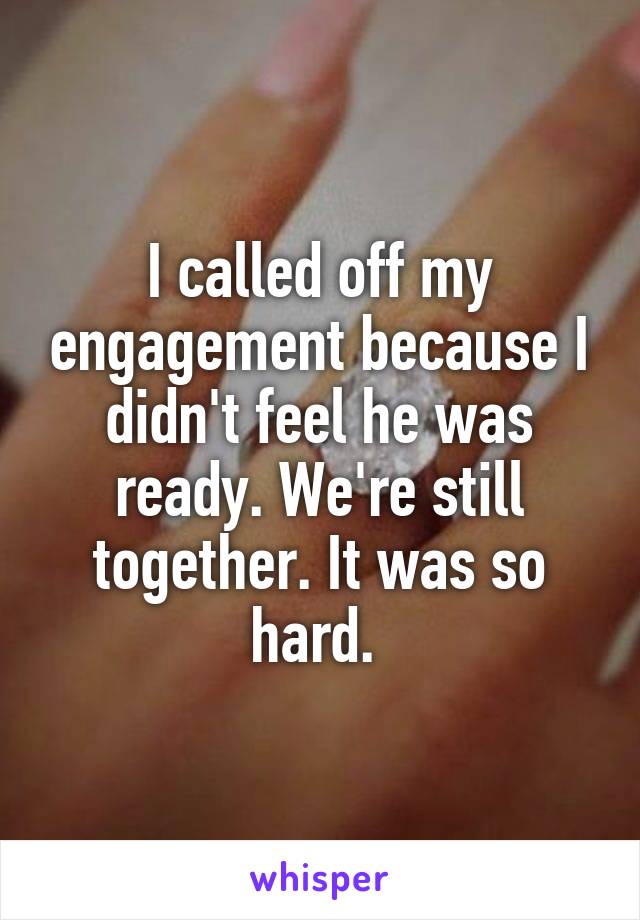 I called off my engagement because I didn't feel he was ready. We're still together. It was so hard. 