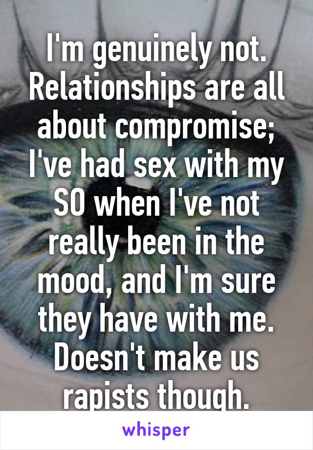 I'm genuinely not. Relationships are all about compromise; I've had sex with my SO when I've not really been in the mood, and I'm sure they have with me. Doesn't make us rapists though.