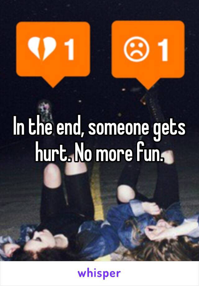 In the end, someone gets hurt. No more fun. 