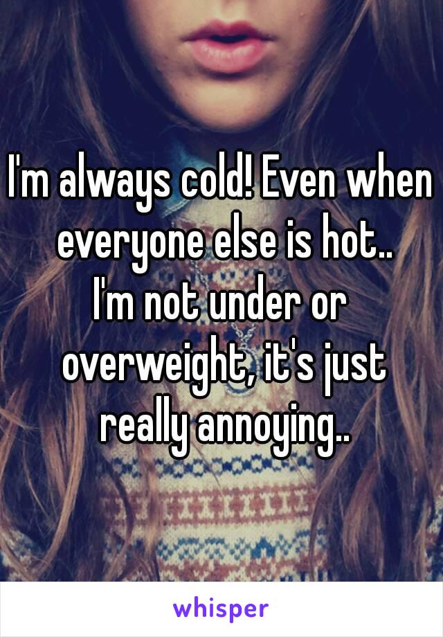 I'm always cold! Even when everyone else is hot..
I'm not under or overweight, it's just really annoying..
