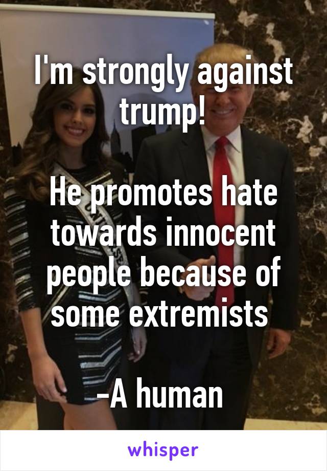 I'm strongly against trump!

He promotes hate towards innocent people because of some extremists 

-A human 