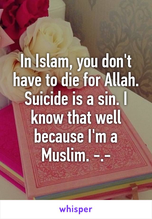 In Islam, you don't have to die for Allah. Suicide is a sin. I know that well because I'm a Muslim. -.-