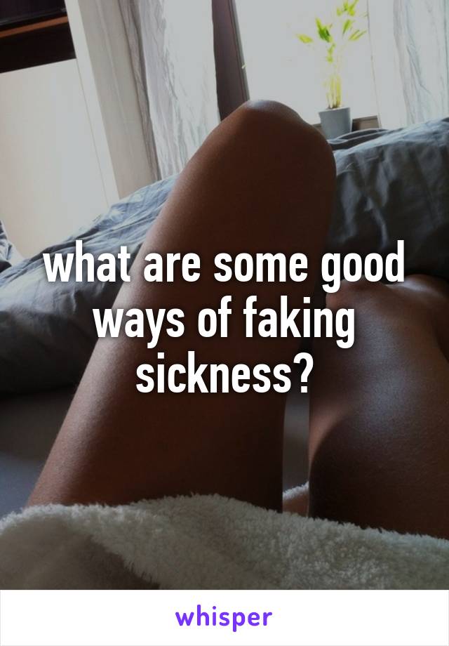 what are some good ways of faking sickness?