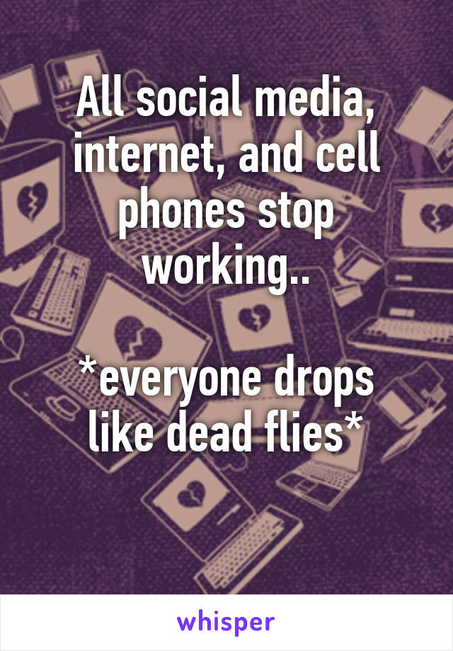 All social media, internet, and cell phones stop working..

*everyone drops like dead flies*

