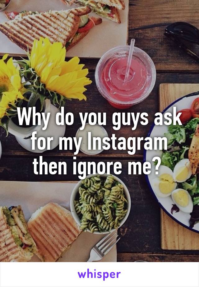 Why do you guys ask for my Instagram then ignore me? 