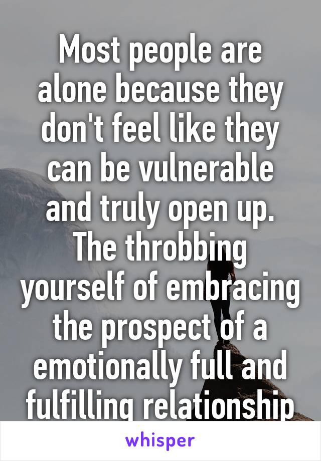 Most people are alone because they don't feel like they can be vulnerable and truly open up. The throbbing yourself of embracing the prospect of a emotionally full and fulfilling relationship