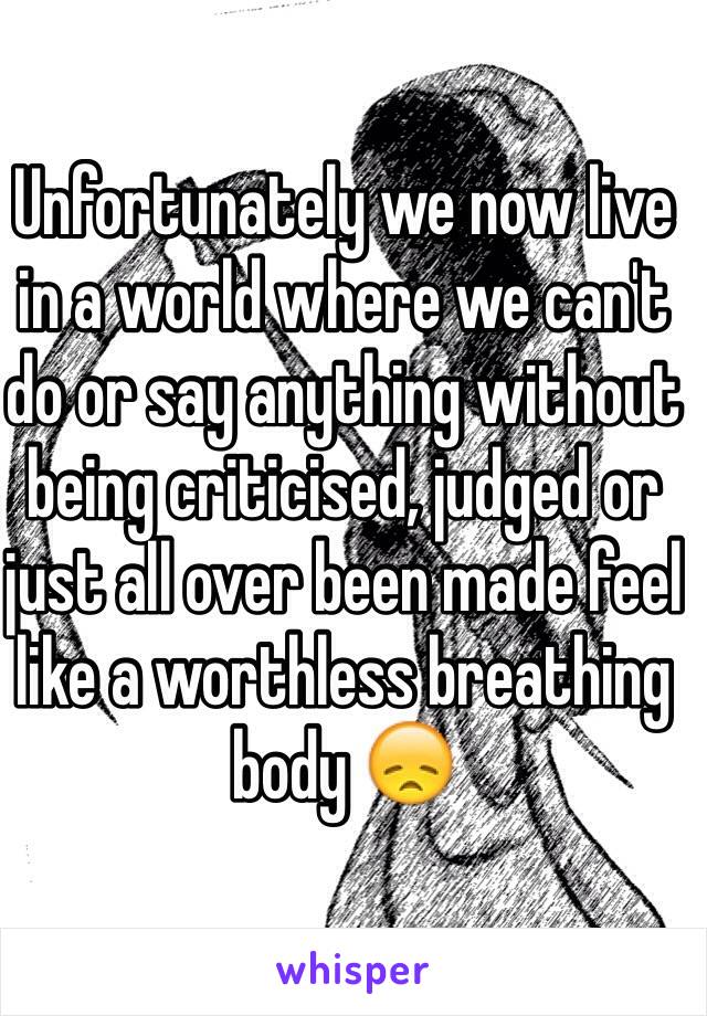 Unfortunately we now live in a world where we can't do or say anything without being criticised, judged or just all over been made feel like a worthless breathing body 😞