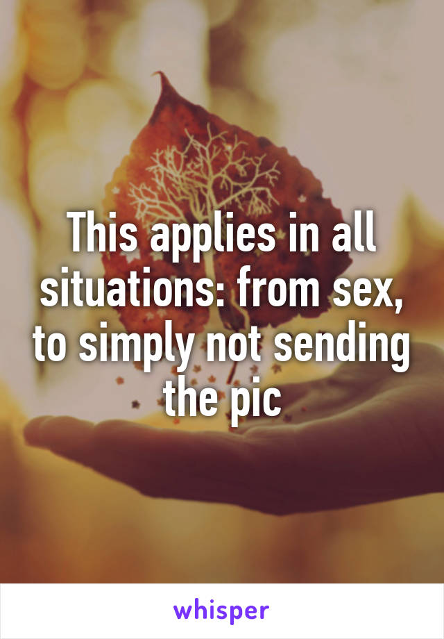 This applies in all situations: from sex, to simply not sending the pic