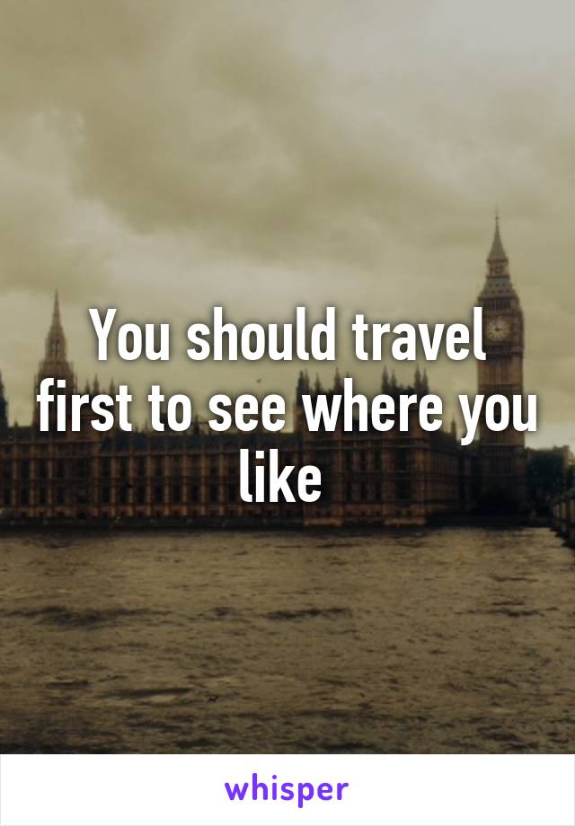 You should travel first to see where you like 